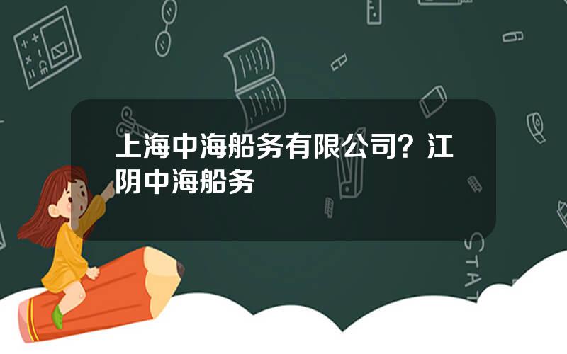 上海中海船务有限公司？江阴中海船务