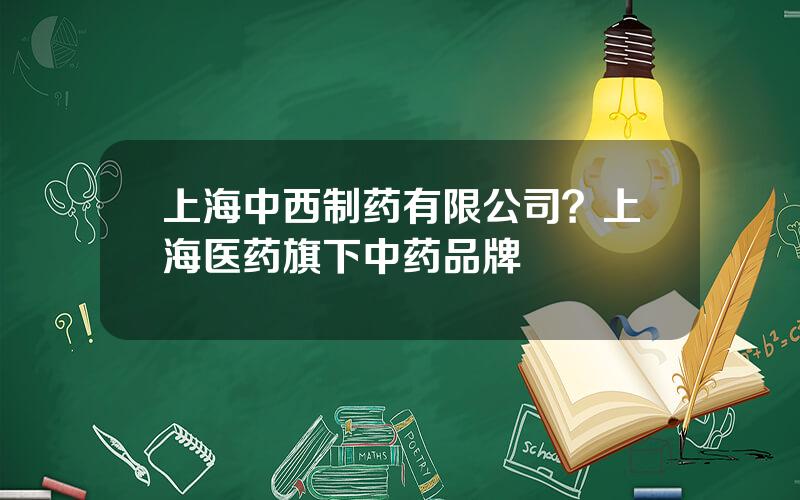 上海中西制药有限公司？上海医药旗下中药品牌