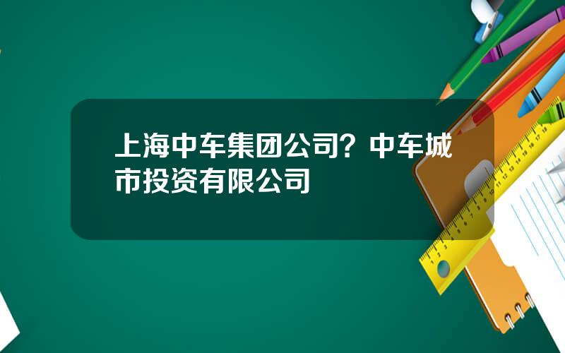 上海中车集团公司？中车城市投资有限公司