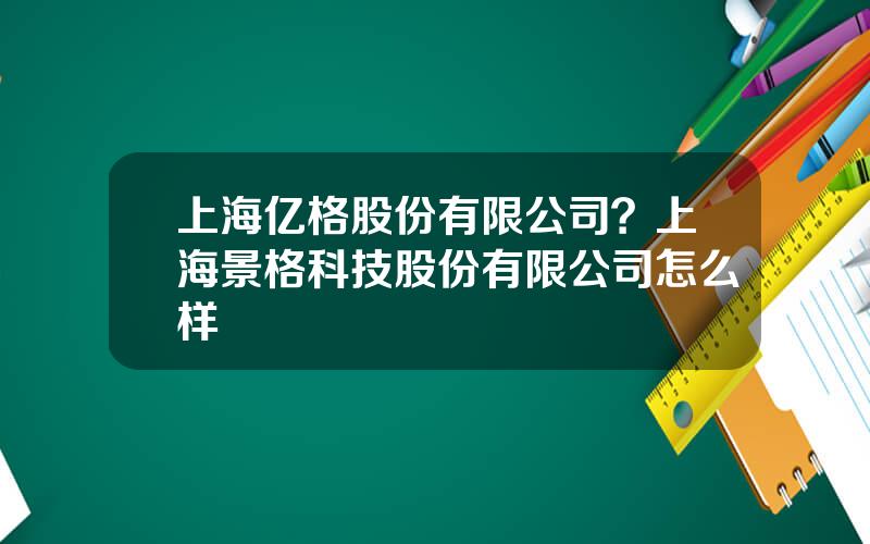 上海亿格股份有限公司？上海景格科技股份有限公司怎么样