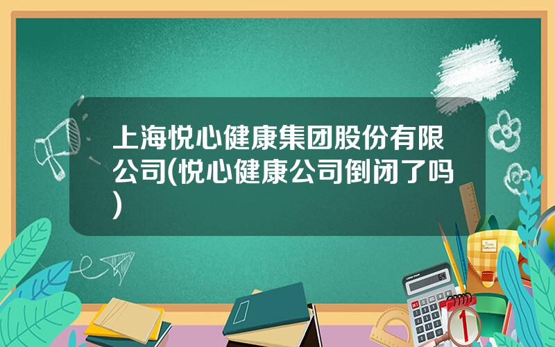 上海悦心健康集团股份有限公司(悦心健康公司倒闭了吗)