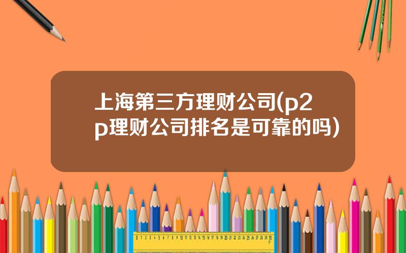 上海第三方理财公司(p2p理财公司排名是可靠的吗)