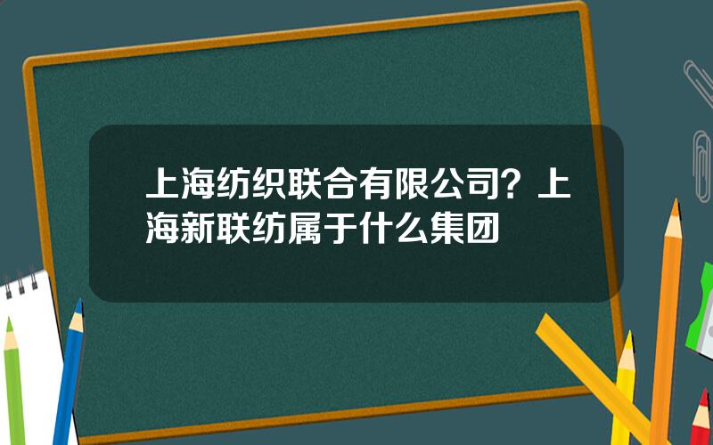 上海纺织联合有限公司？上海新联纺属于什么集团