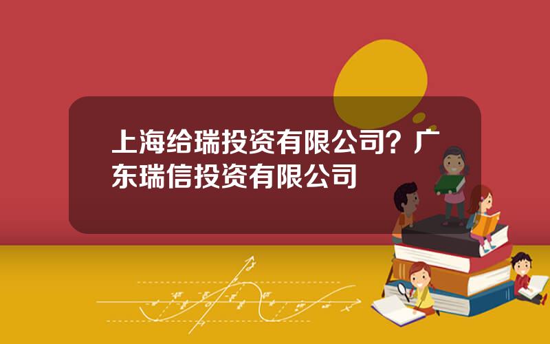 上海给瑞投资有限公司？广东瑞信投资有限公司