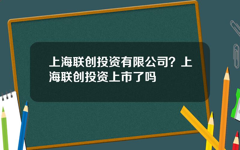 上海联创投资有限公司？上海联创投资上市了吗