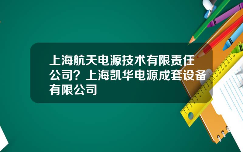 上海航天电源技术有限责任公司？上海凯华电源成套设备有限公司