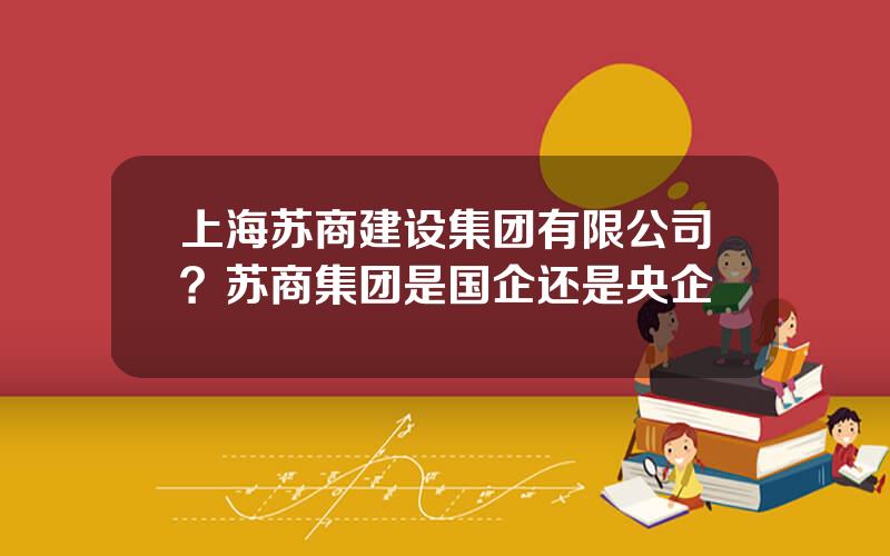 上海苏商建设集团有限公司？苏商集团是国企还是央企