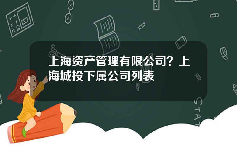 上海资产管理有限公司？上海城投下属公司列表