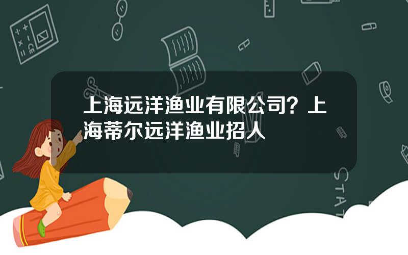 上海远洋渔业有限公司？上海蒂尔远洋渔业招人