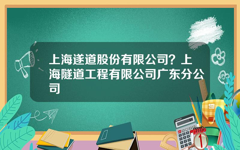 上海遂道股份有限公司？上海隧道工程有限公司广东分公司