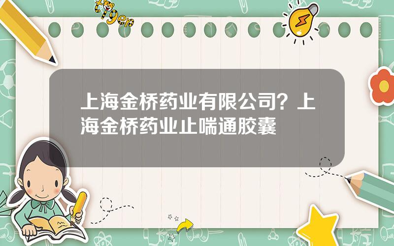 上海金桥药业有限公司？上海金桥药业止喘通胶囊