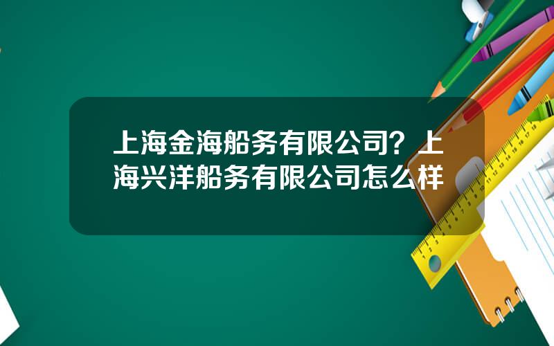 上海金海船务有限公司？上海兴洋船务有限公司怎么样