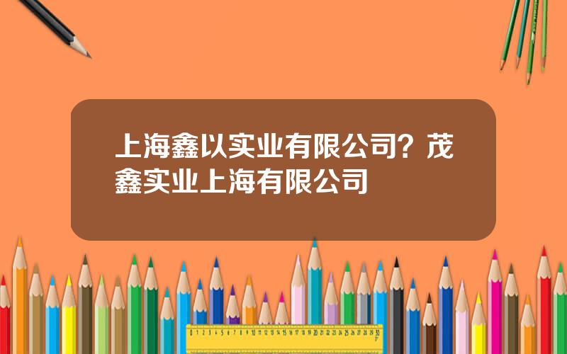 上海鑫以实业有限公司？茂鑫实业上海有限公司