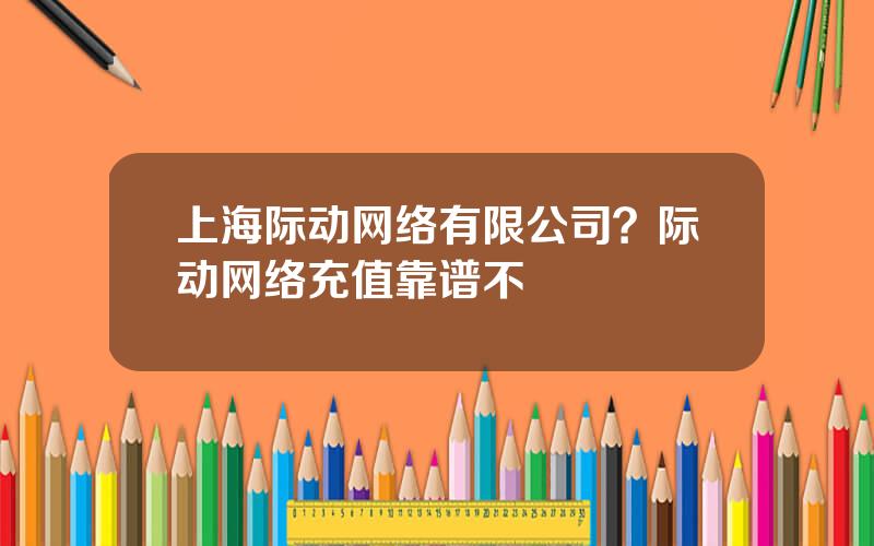 上海际动网络有限公司？际动网络充值靠谱不