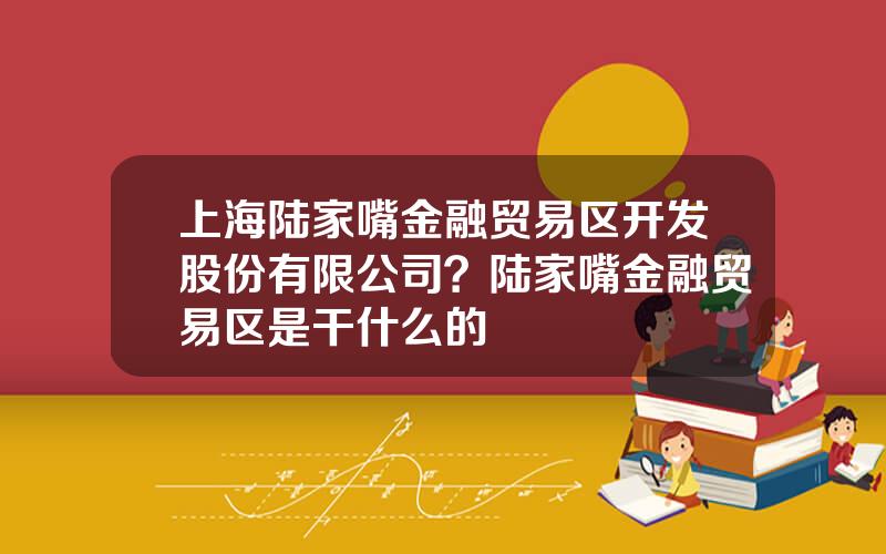 上海陆家嘴金融贸易区开发股份有限公司？陆家嘴金融贸易区是干什么的