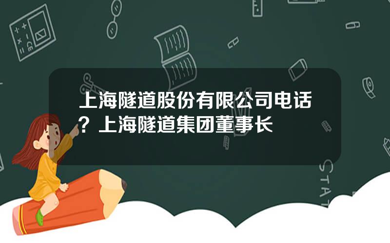 上海隧道股份有限公司电话？上海隧道集团董事长