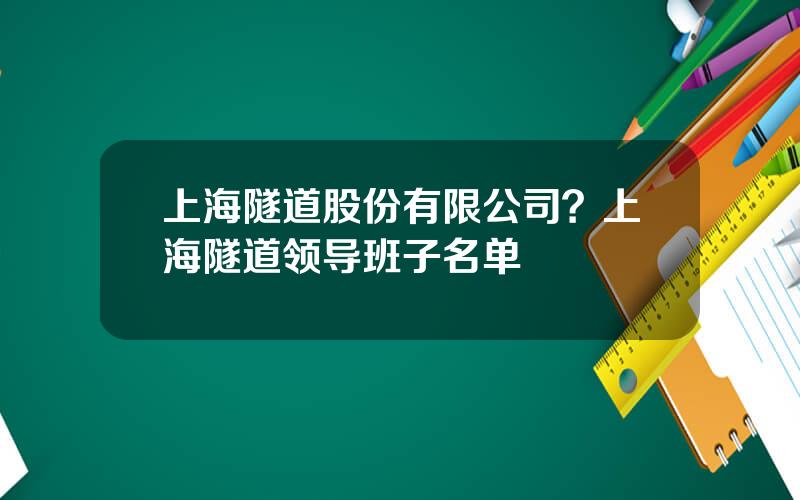 上海隧道股份有限公司？上海隧道领导班子名单