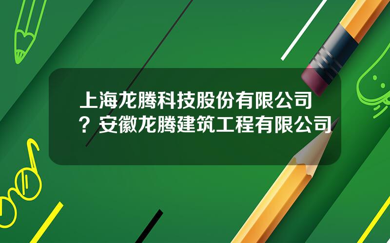 上海龙腾科技股份有限公司？安徽龙腾建筑工程有限公司