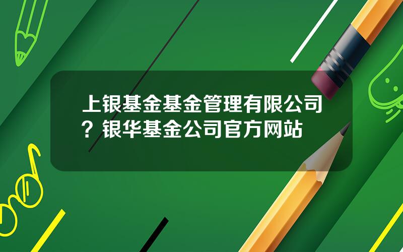 上银基金基金管理有限公司？银华基金公司官方网站