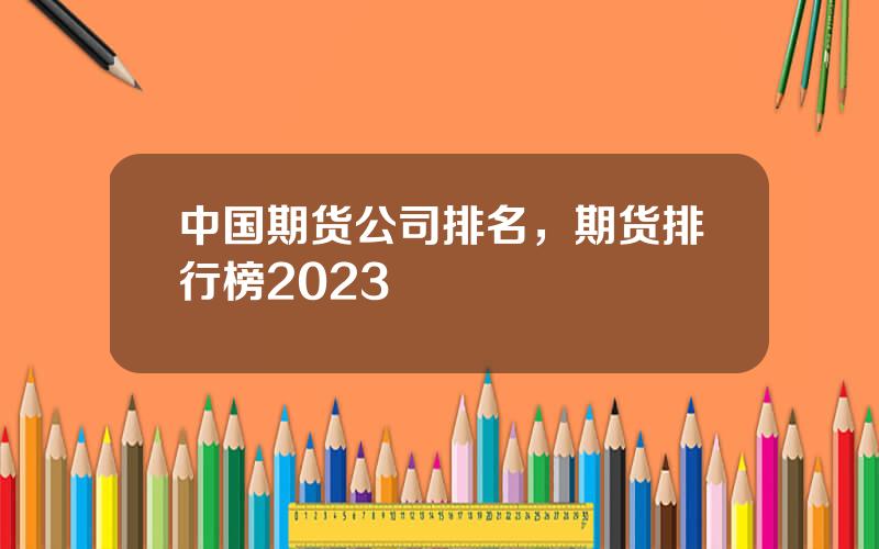 中国期货公司排名，期货排行榜2023