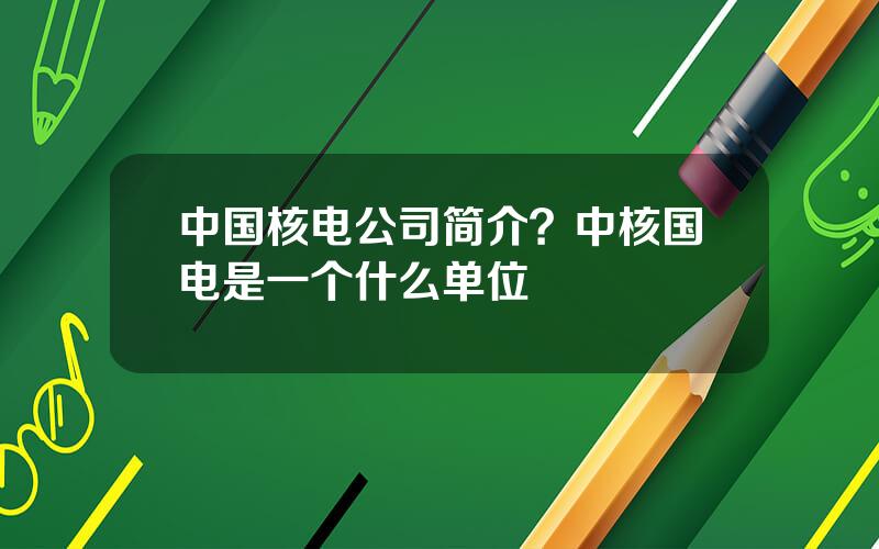 中国核电公司简介？中核国电是一个什么单位