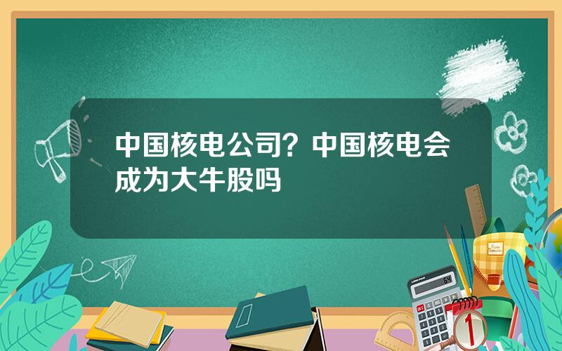 中国核电公司？中国核电会成为大牛股吗