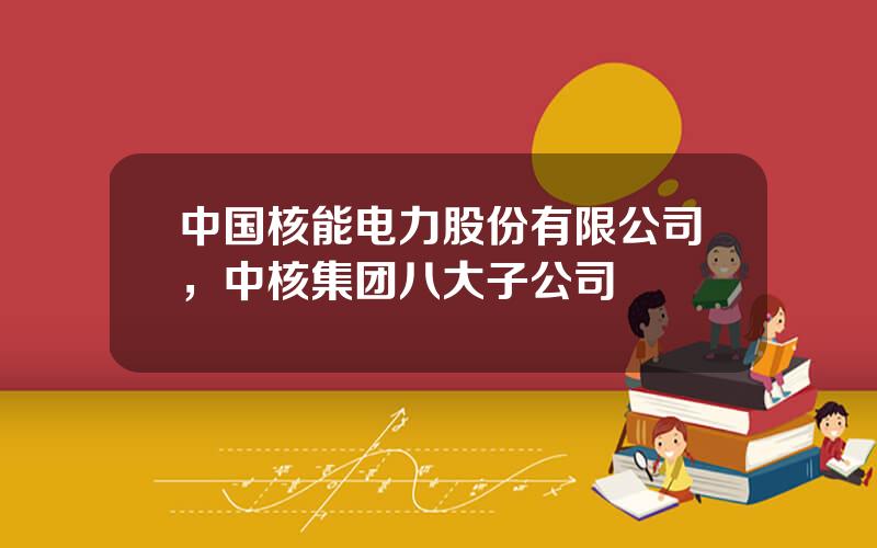 中国核能电力股份有限公司，中核集团八大子公司