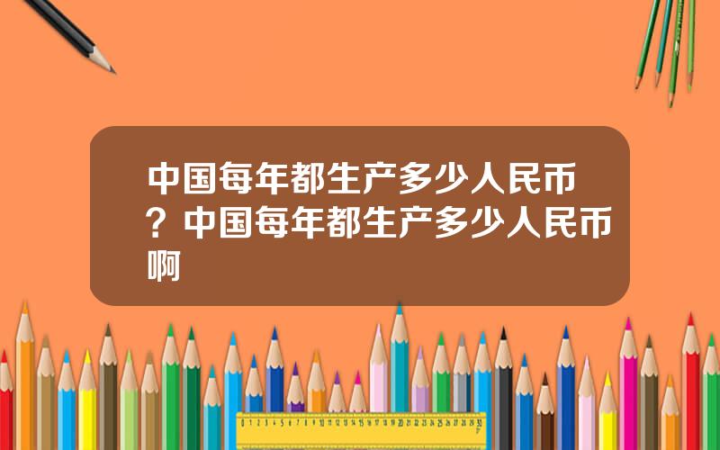 中国每年都生产多少人民币？中国每年都生产多少人民币啊