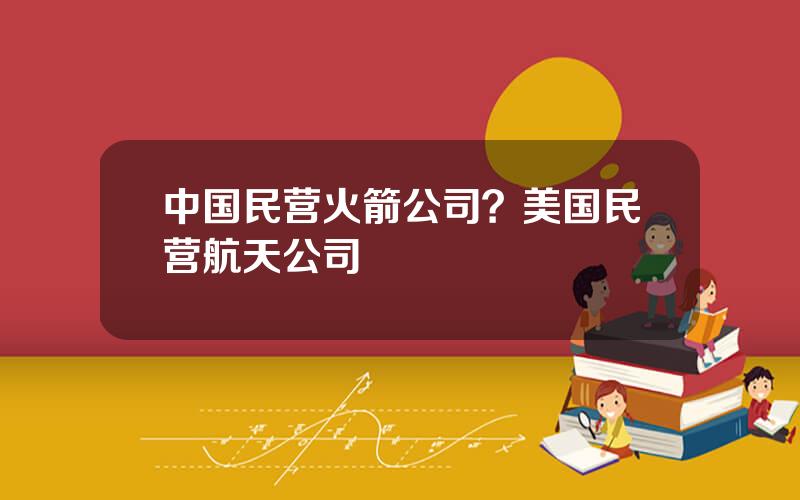 中国民营火箭公司？美国民营航天公司