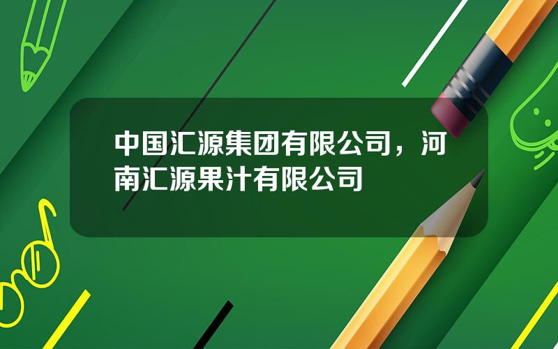 中国汇源集团有限公司，河南汇源果汁有限公司