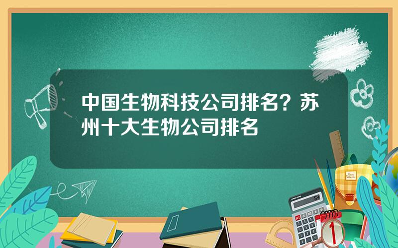 中国生物科技公司排名？苏州十大生物公司排名