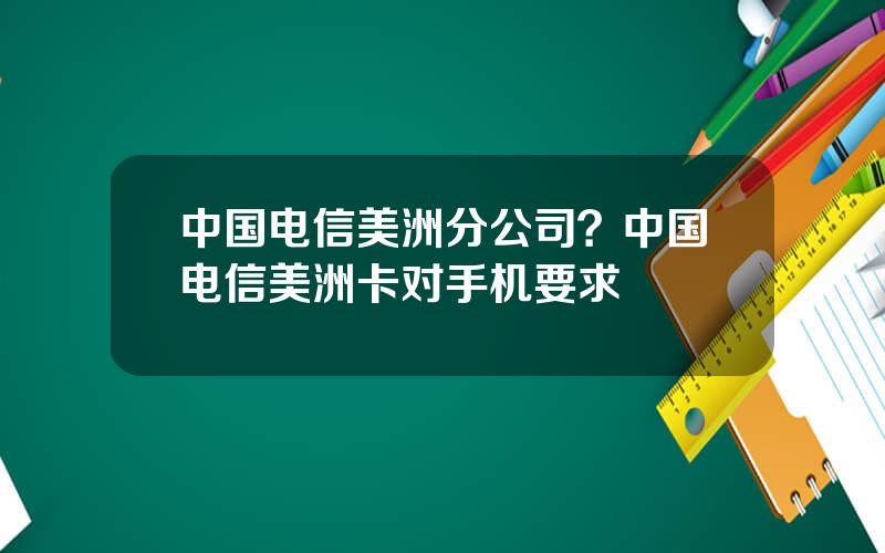 中国电信美洲分公司？中国电信美洲卡对手机要求