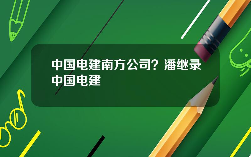 中国电建南方公司？潘继录中国电建