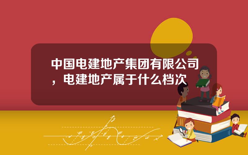 中国电建地产集团有限公司，电建地产属于什么档次