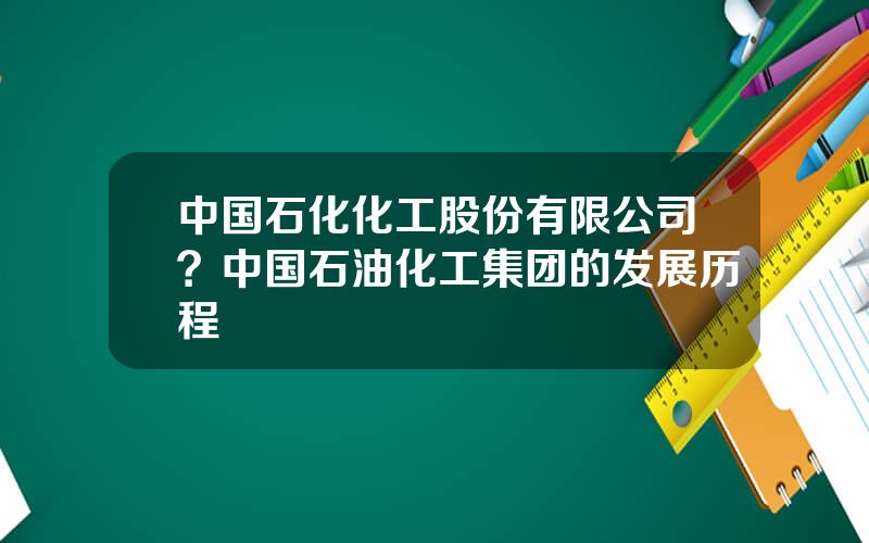 中国石化化工股份有限公司？中国石油化工集团的发展历程