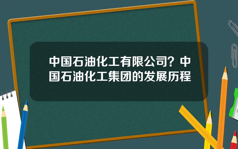 中国石油化工有限公司？中国石油化工集团的发展历程