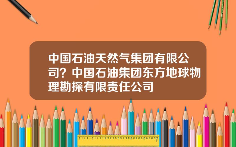 中国石油天然气集团有限公司？中国石油集团东方地球物理勘探有限责任公司