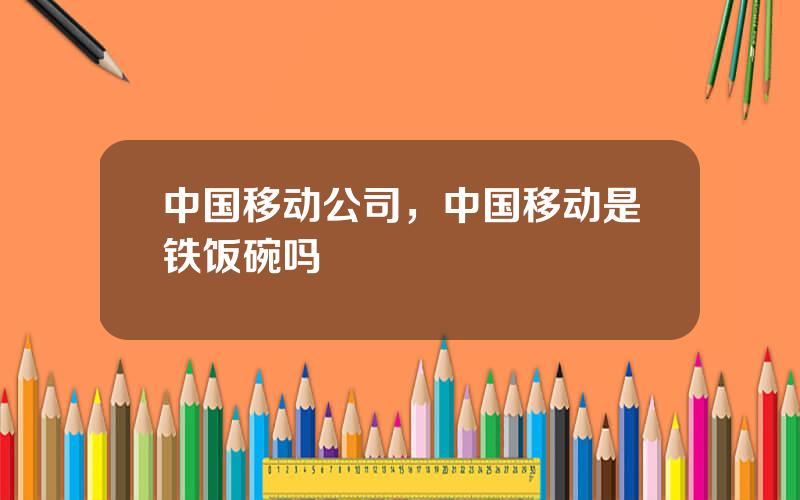 中国移动公司，中国移动是铁饭碗吗