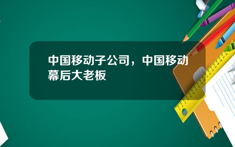 中国移动子公司，中国移动幕后大老板