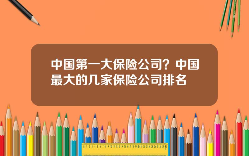 中国第一大保险公司？中国最大的几家保险公司排名