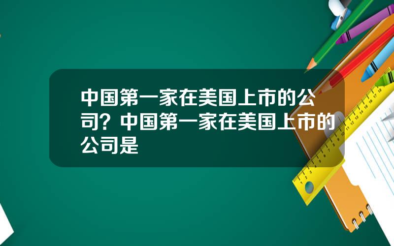 中国第一家在美国上市的公司？中国第一家在美国上市的公司是