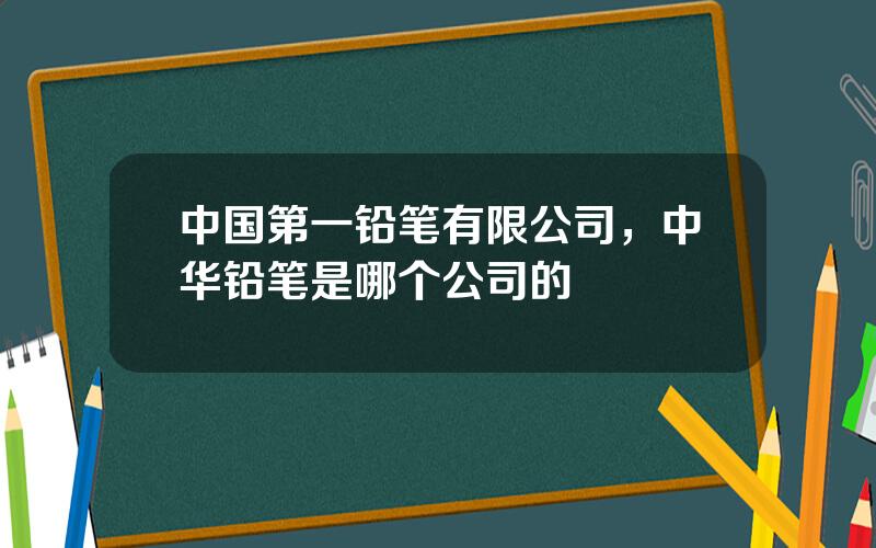 中国第一铅笔有限公司，中华铅笔是哪个公司的