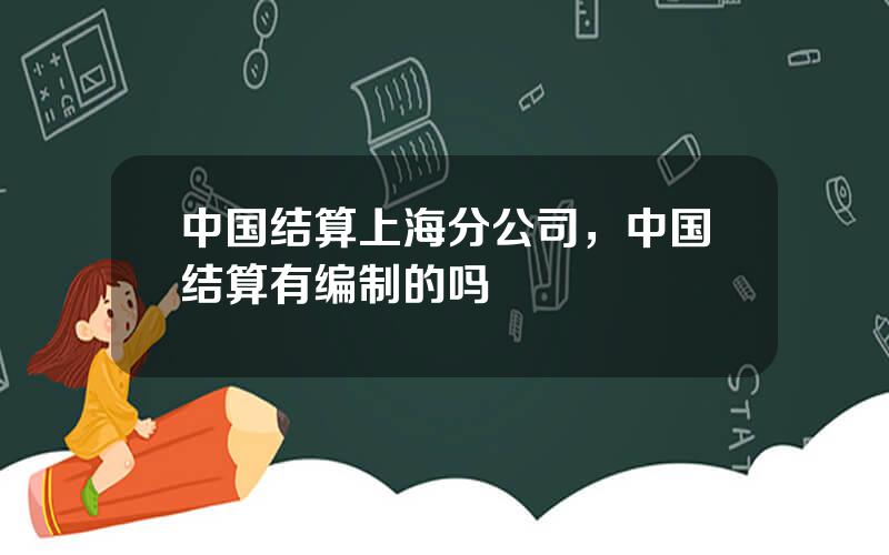 中国结算上海分公司，中国结算有编制的吗