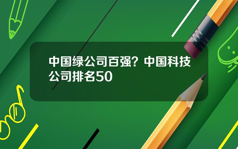 中国绿公司百强？中国科技公司排名50