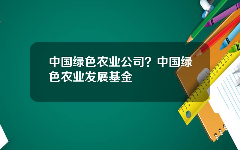 中国绿色农业公司？中国绿色农业发展基金