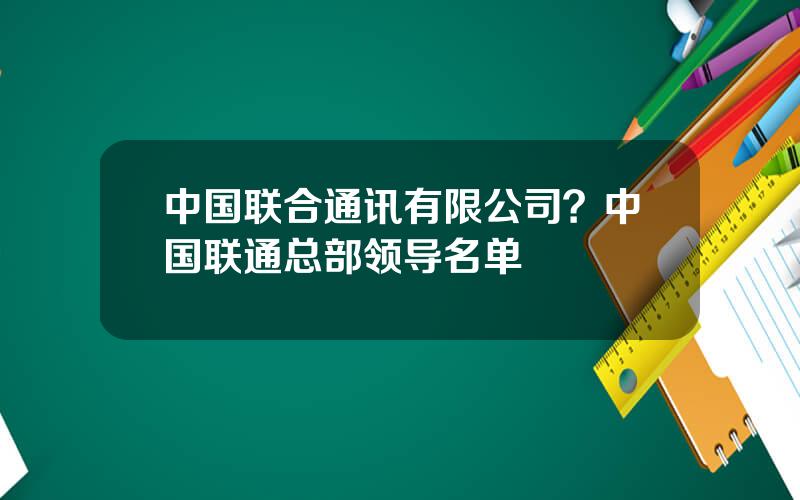 中国联合通讯有限公司？中国联通总部领导名单