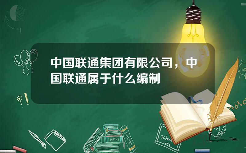 中国联通集团有限公司，中国联通属于什么编制