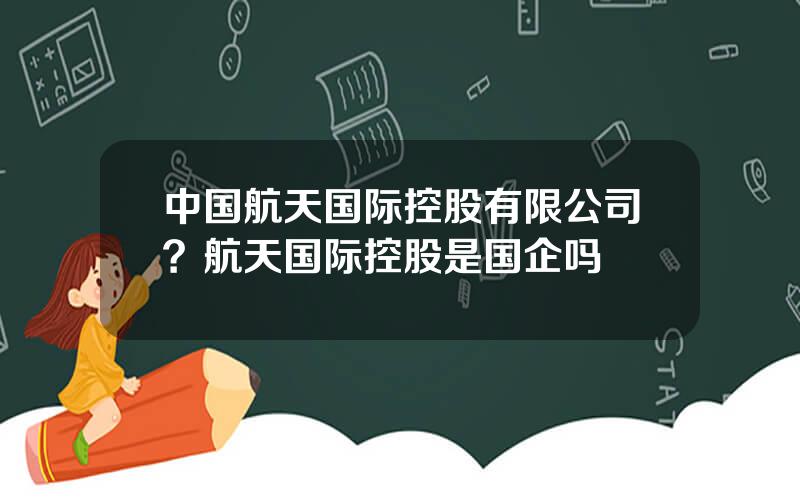 中国航天国际控股有限公司？航天国际控股是国企吗