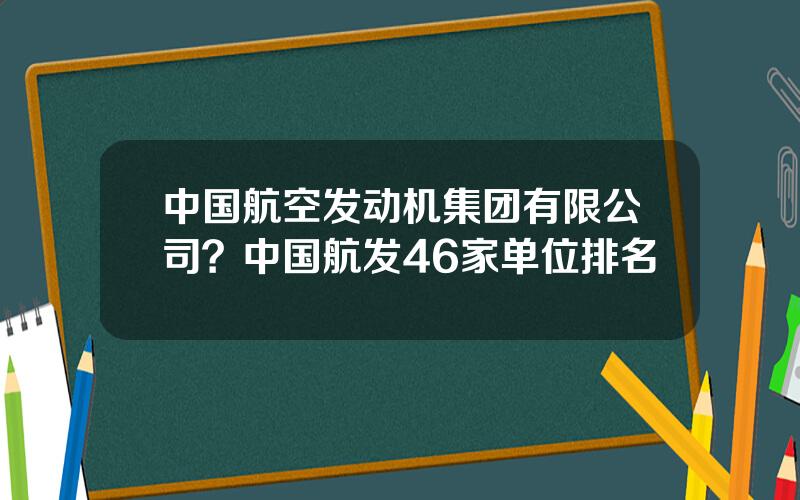 中国航空发动机集团有限公司？中国航发46家单位排名