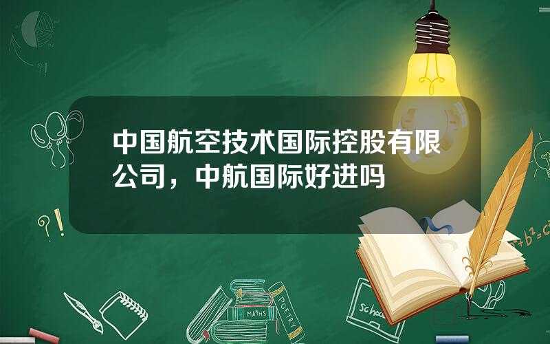 中国航空技术国际控股有限公司，中航国际好进吗